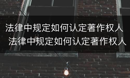 法律中规定如何认定著作权人 法律中规定如何认定著作权人的义务