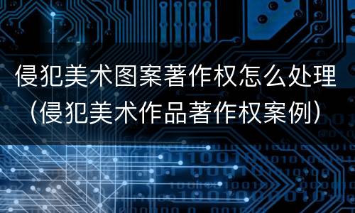 侵犯美术图案著作权怎么处理（侵犯美术作品著作权案例）