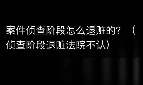 案件侦查阶段怎么退赃的？（侦查阶段退赃法院不认）