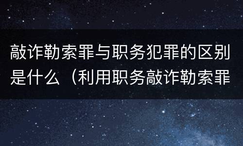 敲诈勒索罪与职务犯罪的区别是什么（利用职务敲诈勒索罪）