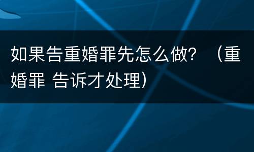如果告重婚罪先怎么做？（重婚罪 告诉才处理）