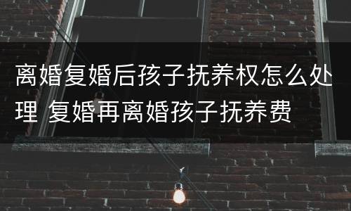 离婚复婚后孩子抚养权怎么处理 复婚再离婚孩子抚养费