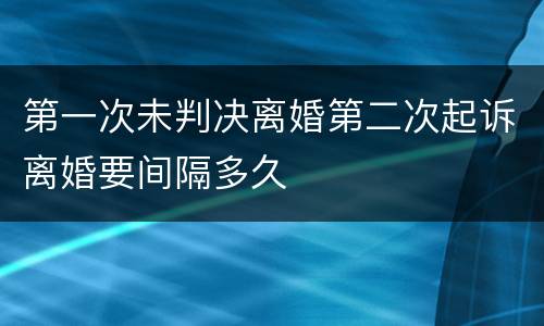 第一次未判决离婚第二次起诉离婚要间隔多久