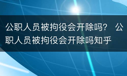 公职人员被拘役会开除吗？ 公职人员被拘役会开除吗知乎