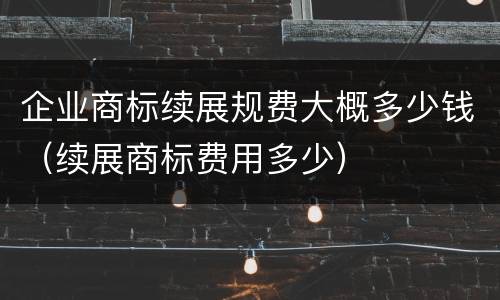 企业商标续展规费大概多少钱（续展商标费用多少）
