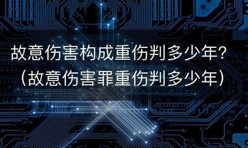 故意伤害构成重伤判多少年？（故意伤害罪重伤判多少年）