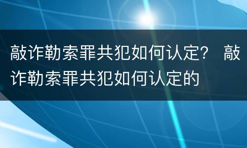 敲诈勒索罪共犯如何认定？ 敲诈勒索罪共犯如何认定的