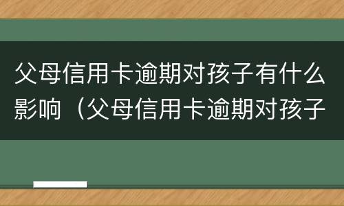 父母信用卡逾期对孩子有什么影响（父母信用卡逾期对孩子有什么影响吗）