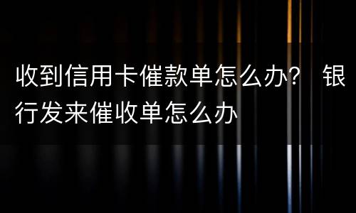 收到信用卡催款单怎么办？ 银行发来催收单怎么办