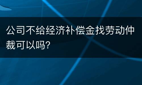 公司不给经济补偿金找劳动仲裁可以吗？
