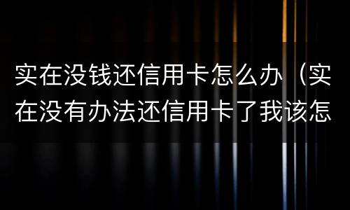 实在没钱还信用卡怎么办（实在没有办法还信用卡了我该怎么办）