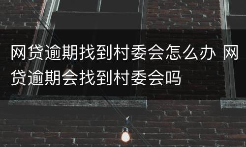 网贷逾期找到村委会怎么办 网贷逾期会找到村委会吗