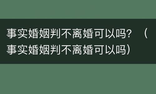 事实婚姻判不离婚可以吗？（事实婚姻判不离婚可以吗）