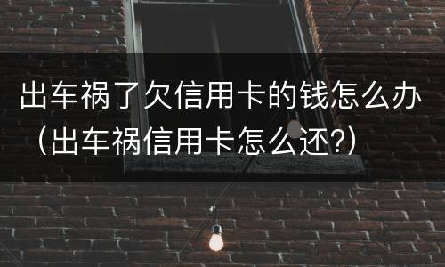 出车祸了欠信用卡的钱怎么办（出车祸信用卡怎么还?）