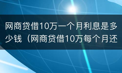 网商贷借10万一个月利息是多少钱（网商贷借10万每个月还多少）