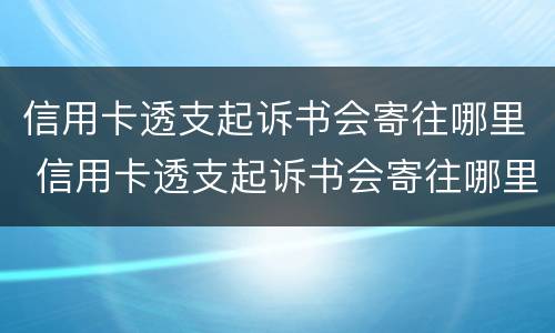 信用卡透支起诉书会寄往哪里 信用卡透支起诉书会寄往哪里去