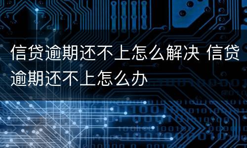 信贷逾期还不上怎么解决 信贷逾期还不上怎么办