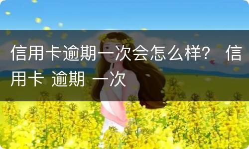 信用卡逾期一次会怎么样？ 信用卡 逾期 一次