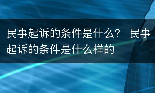 民事起诉的条件是什么？ 民事起诉的条件是什么样的