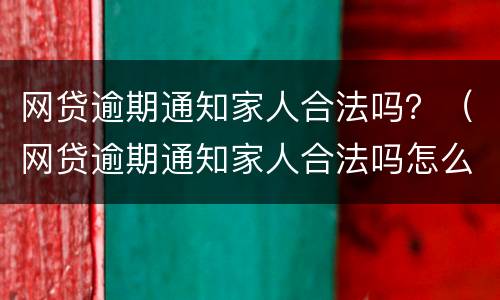 网贷逾期通知家人合法吗？（网贷逾期通知家人合法吗怎么办）