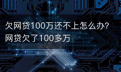 欠网贷100万还不上怎么办？ 网贷欠了100多万