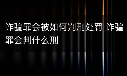 诈骗罪会被如何判刑处罚 诈骗罪会判什么刑