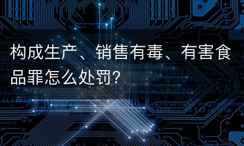 构成生产、销售有毒、有害食品罪怎么处罚？