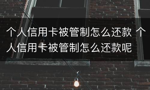个人信用卡被管制怎么还款 个人信用卡被管制怎么还款呢