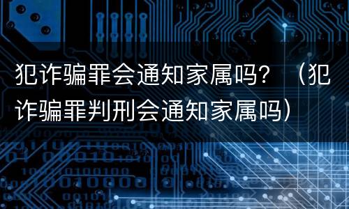 犯诈骗罪会通知家属吗？（犯诈骗罪判刑会通知家属吗）
