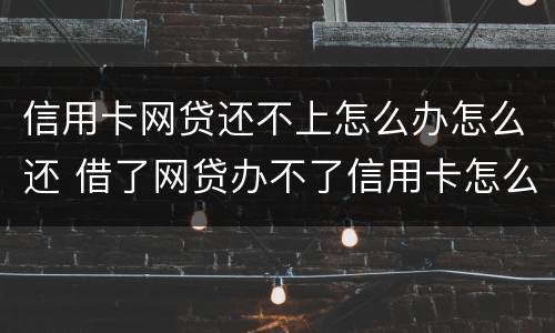 信用卡网贷还不上怎么办怎么还 借了网贷办不了信用卡怎么办