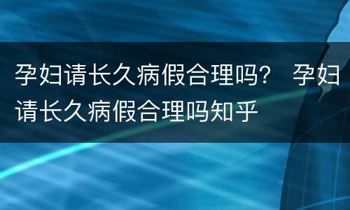 孕妇请长久病假合理吗？ 孕妇请长久病假合理吗知乎