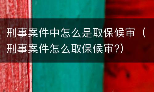 刑事案件中怎么是取保候审（刑事案件怎么取保候审?）