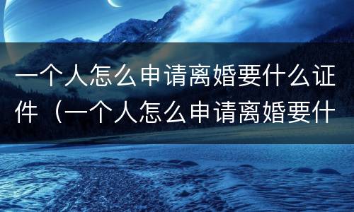 一个人怎么申请离婚要什么证件（一个人怎么申请离婚要什么证件和手续）