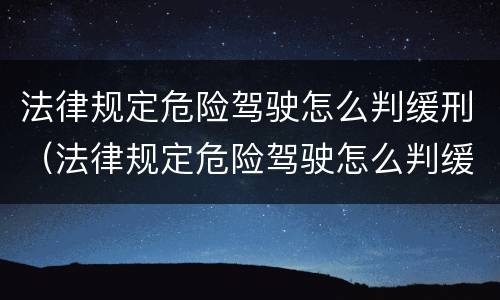 法律规定危险驾驶怎么判缓刑（法律规定危险驾驶怎么判缓刑案例）