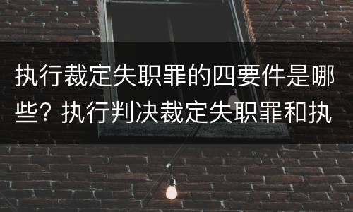 执行裁定失职罪的四要件是哪些? 执行判决裁定失职罪和执行判决裁定滥用职权罪的区别