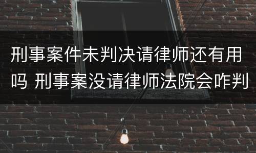 刑事案件未判决请律师还有用吗 刑事案没请律师法院会咋判