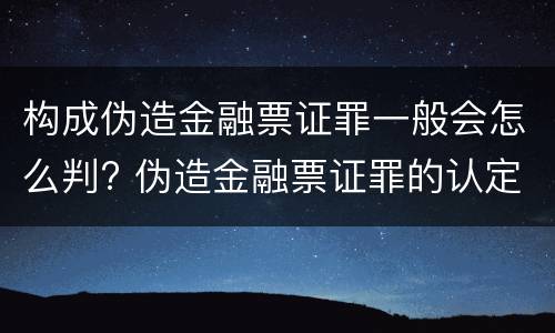 构成伪造金融票证罪一般会怎么判? 伪造金融票证罪的认定