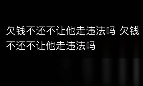 欠钱不还不让他走违法吗 欠钱不还不让他走违法吗