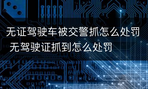 无证驾驶车被交警抓怎么处罚 无驾驶证抓到怎么处罚