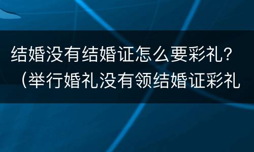 结婚没有结婚证怎么要彩礼？（举行婚礼没有领结婚证彩礼钱）
