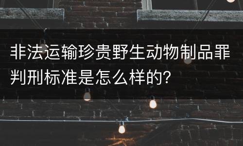 非法运输珍贵野生动物制品罪判刑标准是怎么样的？