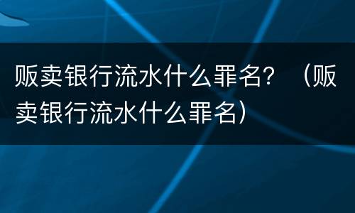 贩卖银行流水什么罪名？（贩卖银行流水什么罪名）