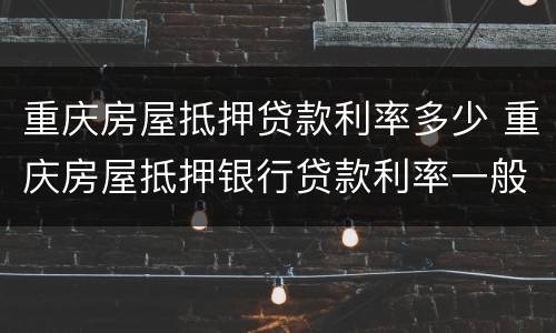 重庆房屋抵押贷款利率多少 重庆房屋抵押银行贷款利率一般是多少