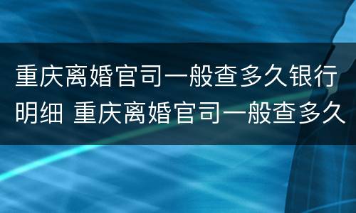 重庆离婚官司一般查多久银行明细 重庆离婚官司一般查多久银行明细呢