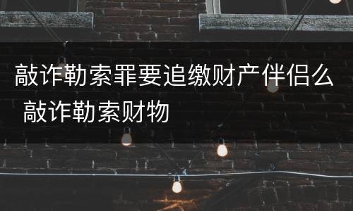 敲诈勒索罪要追缴财产伴侣么 敲诈勒索财物