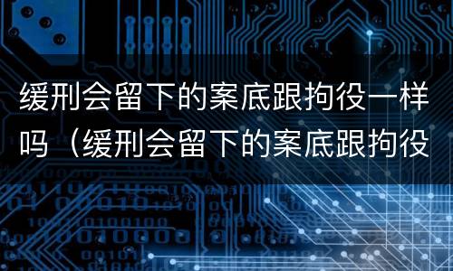 缓刑会留下的案底跟拘役一样吗（缓刑会留下的案底跟拘役一样吗）