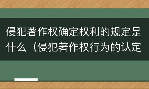 侵犯著作权确定权利的规定是什么（侵犯著作权行为的认定与判断）
