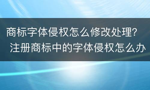 商标字体侵权怎么修改处理？ 注册商标中的字体侵权怎么办
