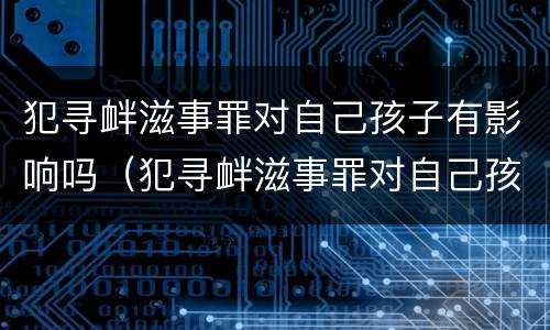 犯寻衅滋事罪对自己孩子有影响吗（犯寻衅滋事罪对自己孩子有影响吗知乎）