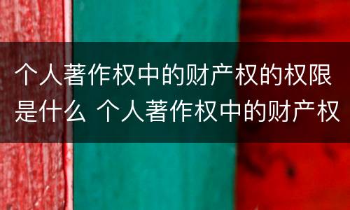 个人著作权中的财产权的权限是什么 个人著作权中的财产权利保护期为多少年